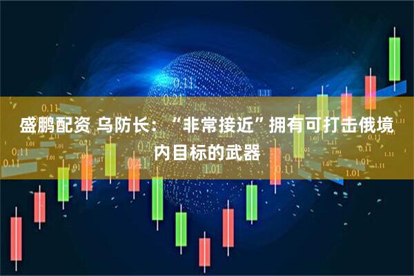 盛鹏配资 乌防长：“非常接近”拥有可打击俄境内目标的武器