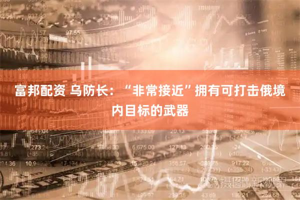 富邦配资 乌防长：“非常接近”拥有可打击俄境内目标的武器