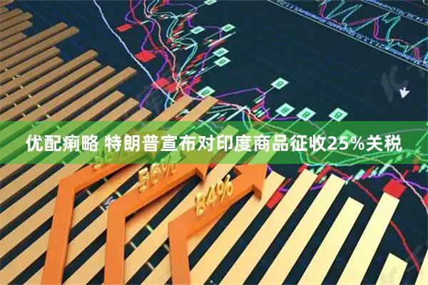 优配痢略 特朗普宣布对印度商品征收25%关税