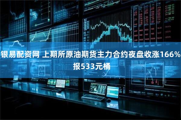银易配资网 上期所原油期货主力合约夜盘收涨166% 报533元桶