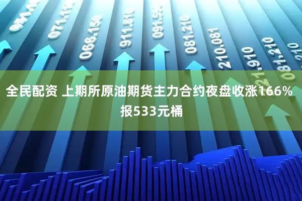 全民配资 上期所原油期货主力合约夜盘收涨166% 报533元桶