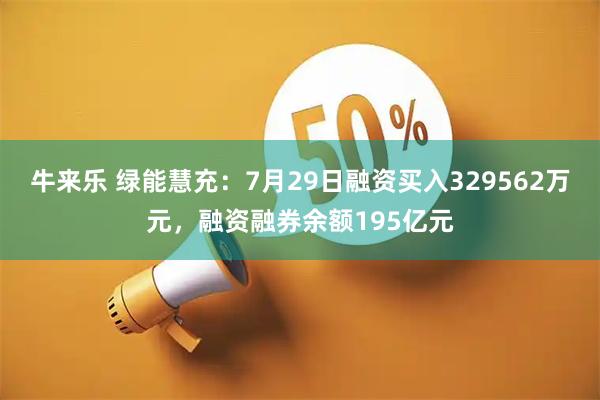 牛来乐 绿能慧充：7月29日融资买入329562万元，融资融券余额195亿元