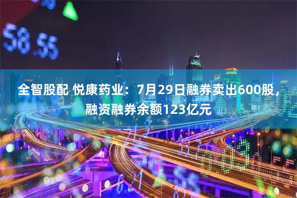 全智股配 悦康药业：7月29日融券卖出600股，融资融券余额123亿元