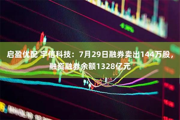 启盈优配 宇信科技：7月29日融券卖出144万股，融资融券余额1328亿元