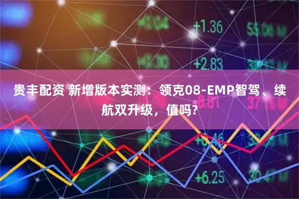 贵丰配资 新增版本实测：领克08-EMP智驾、续航双升级，值吗?
