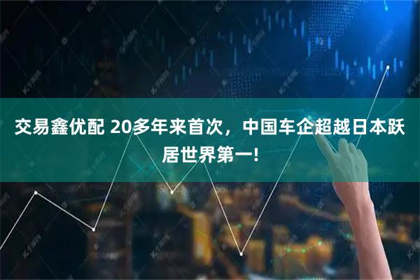 交易鑫优配 20多年来首次，中国车企超越日本跃居世界第一!