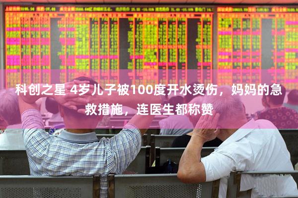 科创之星 4岁儿子被100度开水烫伤，妈妈的急救措施，连医生都称赞
