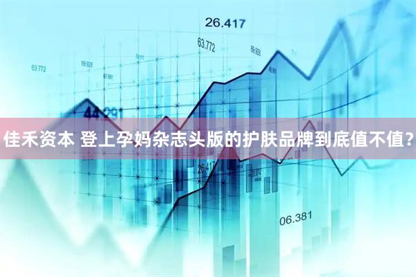 佳禾资本 登上孕妈杂志头版的护肤品牌到底值不值？