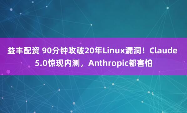 益丰配资 90分钟攻破20年Linux漏洞！Claude 5.0惊现内测，Anthropic都害怕
