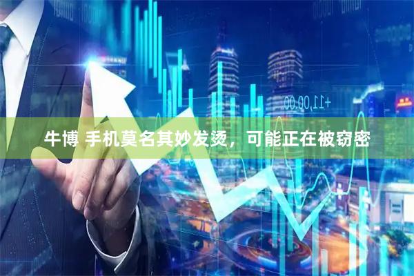 牛博 手机莫名其妙发烫，可能正在被窃密