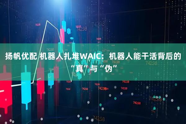扬帆优配 机器人扎堆WAIC：机器人能干活背后的“真”与“伪”