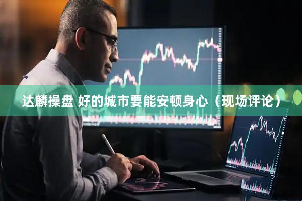 达麟操盘 好的城市要能安顿身心（现场评论）