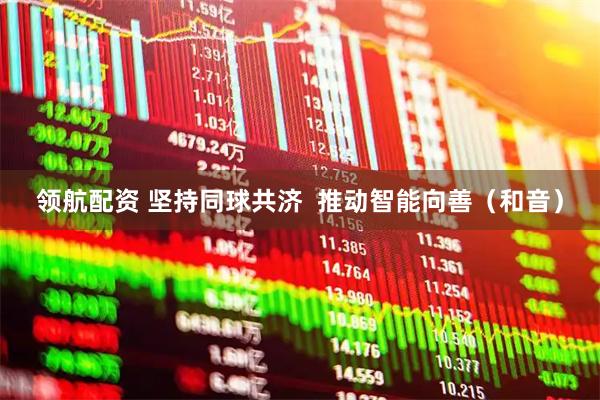 领航配资 坚持同球共济  推动智能向善（和音）