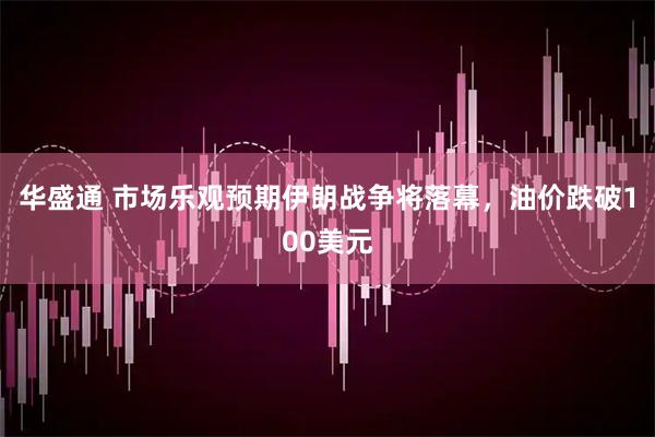 华盛通 市场乐观预期伊朗战争将落幕，油价跌破100美元