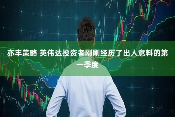 亦丰策略 英伟达投资者刚刚经历了出人意料的第一季度