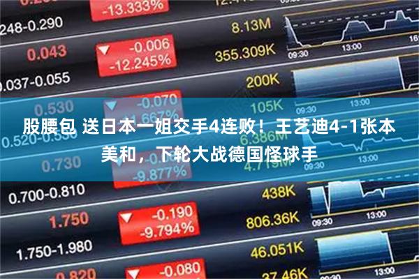 股腰包 送日本一姐交手4连败！王艺迪4-1张本美和，下轮大战德国怪球手