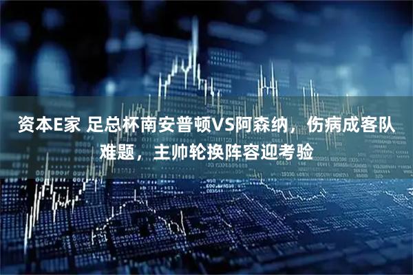 资本E家 足总杯南安普顿VS阿森纳，伤病成客队难题，主帅轮换阵容迎考验