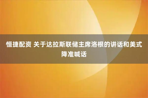 恒捷配资 关于达拉斯联储主席洛根的讲话和美式降准喊话
