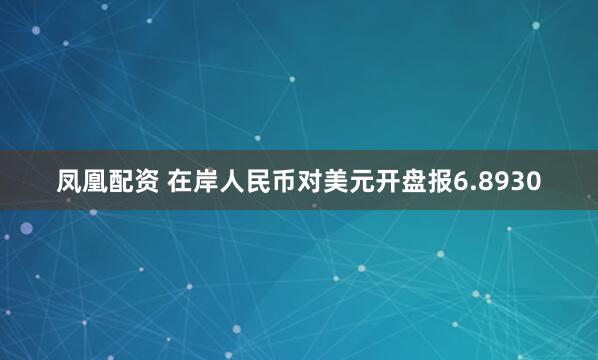 凤凰配资 在岸人民币对美元开盘报6.8930