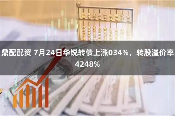 鼎配配资 7月24日华锐转债上涨034%，转股溢价率4248%