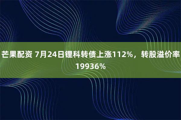 芒果配资 7月24日锂科转债上涨112%，转股溢价率19936%
