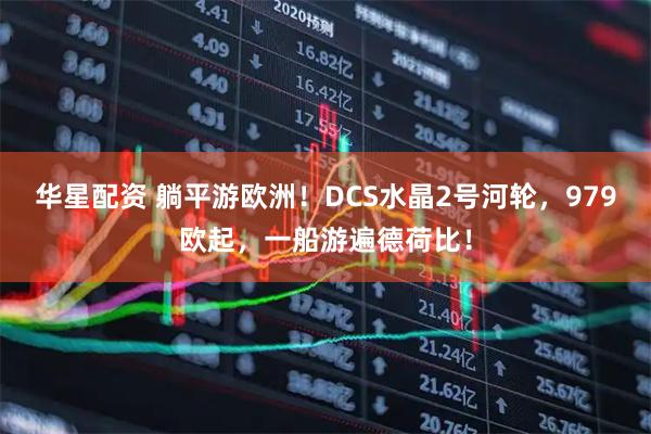 华星配资 躺平游欧洲！DCS水晶2号河轮，979欧起，一船游遍德荷比！
