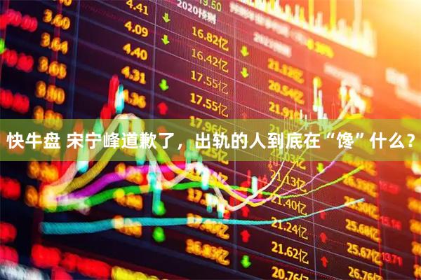 快牛盘 宋宁峰道歉了，出轨的人到底在“馋”什么？