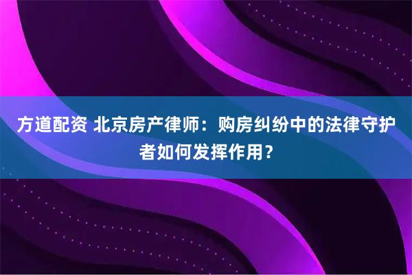 方道配资 北京房产律师：购房纠纷中的法律守护者如何发挥作用？