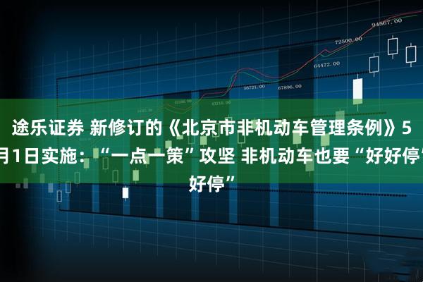 途乐证券 新修订的《北京市非机动车管理条例》5月1日实施：“一点一策”攻坚 非机动车也要“好好停”