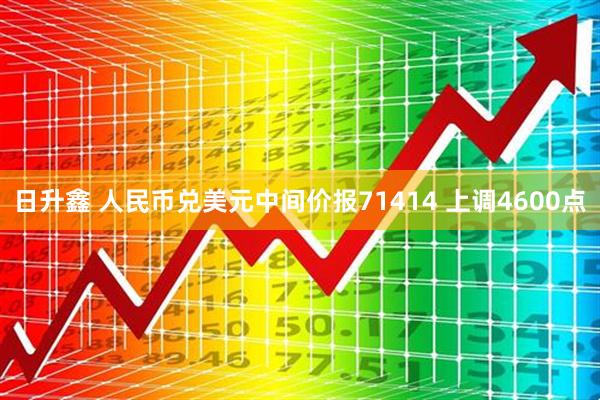 日升鑫 人民币兑美元中间价报71414 上调4600点