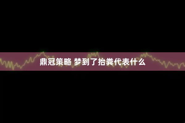 鼎冠策略 梦到了抬粪代表什么