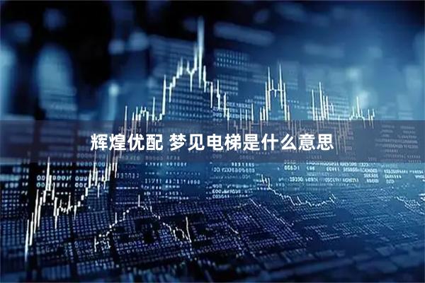 辉煌优配 梦见电梯是什么意思