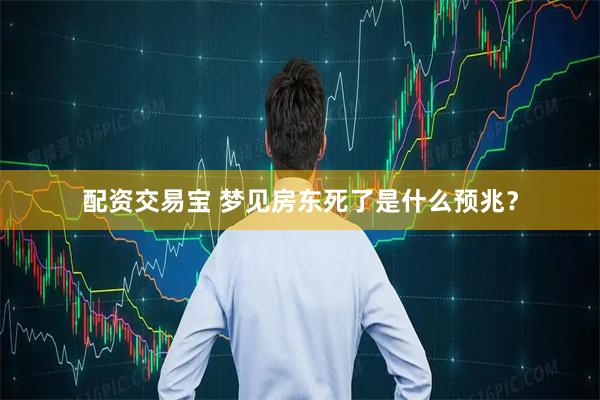 配资交易宝 梦见房东死了是什么预兆？