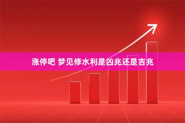 涨停吧 梦见修水利是凶兆还是吉兆