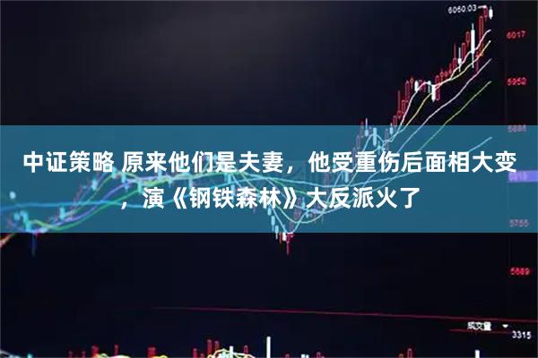 中证策略 原来他们是夫妻，他受重伤后面相大变，演《钢铁森林》大反派火了