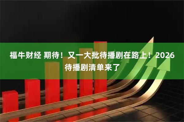 福牛财经 期待！又一大批待播剧在路上！2026待播剧清单来了