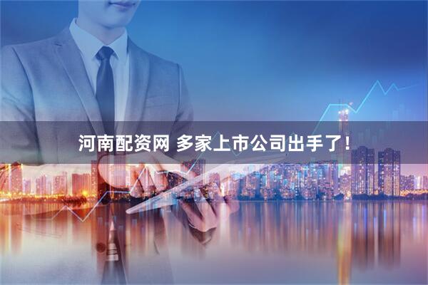 河南配资网 多家上市公司出手了！