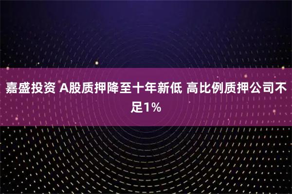 嘉盛投资 A股质押降至十年新低 高比例质押公司不足1%
