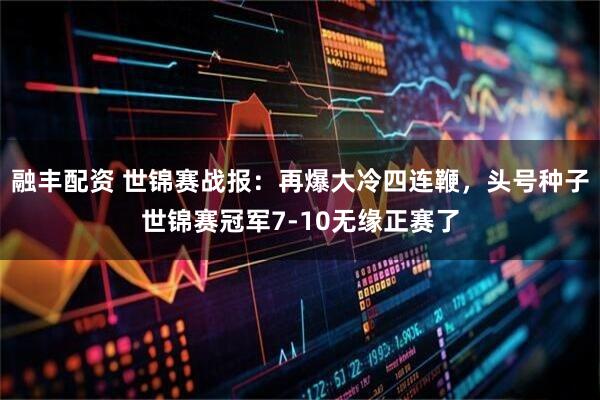 融丰配资 世锦赛战报：再爆大冷四连鞭，头号种子世锦赛冠军7-10无缘正赛了