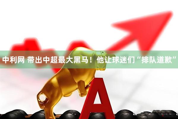 中利网 带出中超最大黑马！他让球迷们“排队道歉”