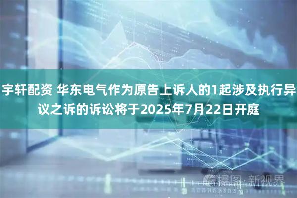 宇轩配资 华东电气作为原告上诉人的1起涉及执行异议之诉的诉讼将于2025年7月22日开庭