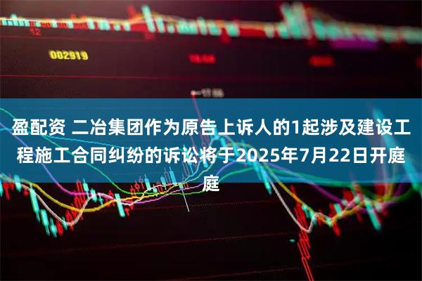 盈配资 二冶集团作为原告上诉人的1起涉及建设工程施工合同纠纷的诉讼将于2025年7月22日开庭