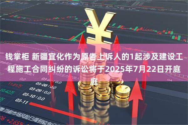 钱掌柜 新疆宜化作为原告上诉人的1起涉及建设工程施工合同纠纷的诉讼将于2025年7月22日开庭